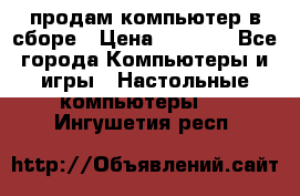 продам компьютер в сборе › Цена ­ 3 000 - Все города Компьютеры и игры » Настольные компьютеры   . Ингушетия респ.